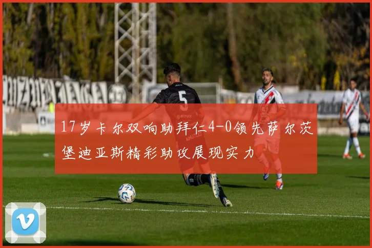 17岁卡尔双响助拜仁4-0领先萨尔茨堡迪亚斯精彩助攻展现实力