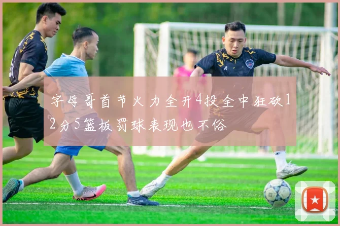 字母哥首节火力全开4投全中狂砍12分5篮板罚球表现也不俗