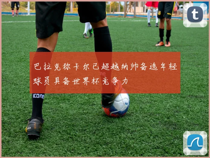 巴拉克称卡尔已超越纳帅备选年轻球员具备世界杯竞争力