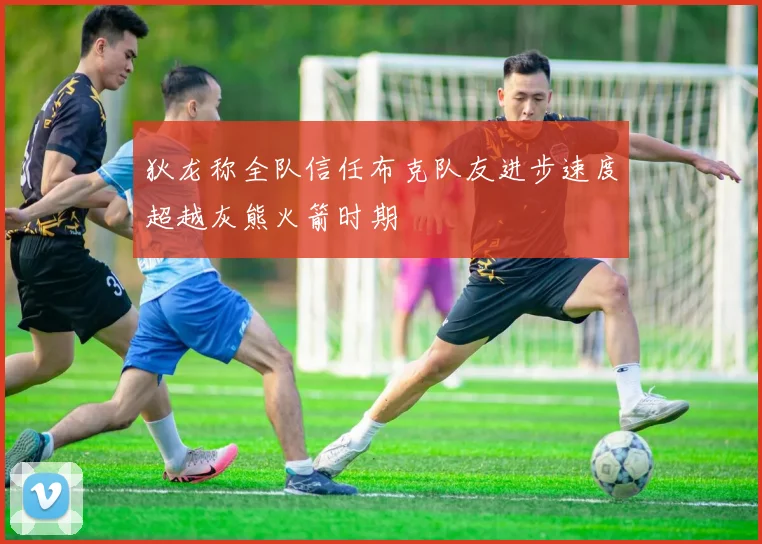 狄龙称全队信任布克队友进步速度超越灰熊火箭时期