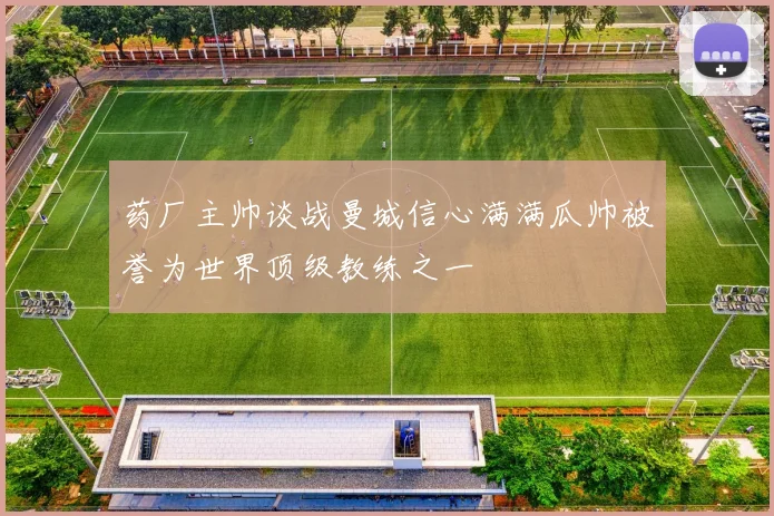药厂主帅谈战曼城信心满满瓜帅被誉为世界顶级教练之一