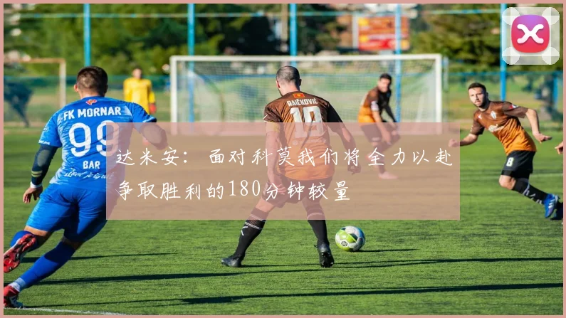 达米安：面对科莫我们将全力以赴争取胜利的180分钟较量