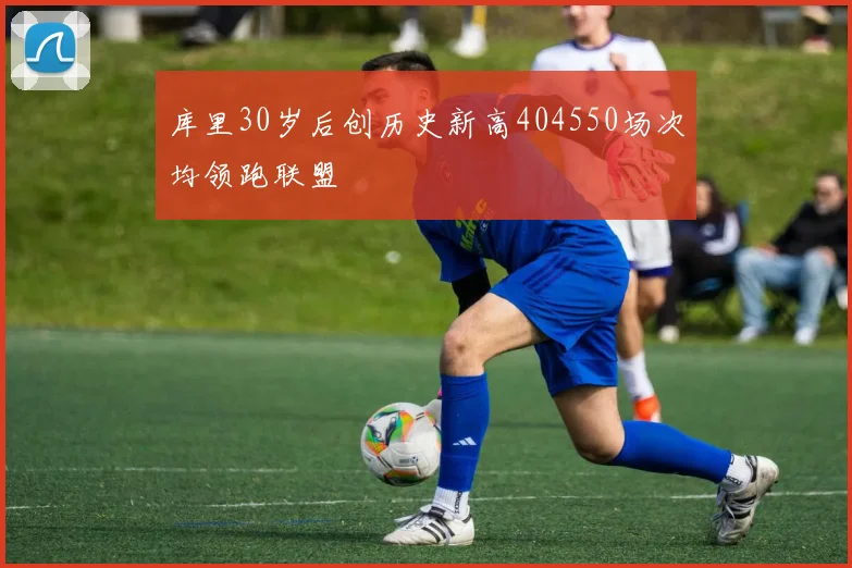 库里30岁后创历史新高404550场次均领跑联盟