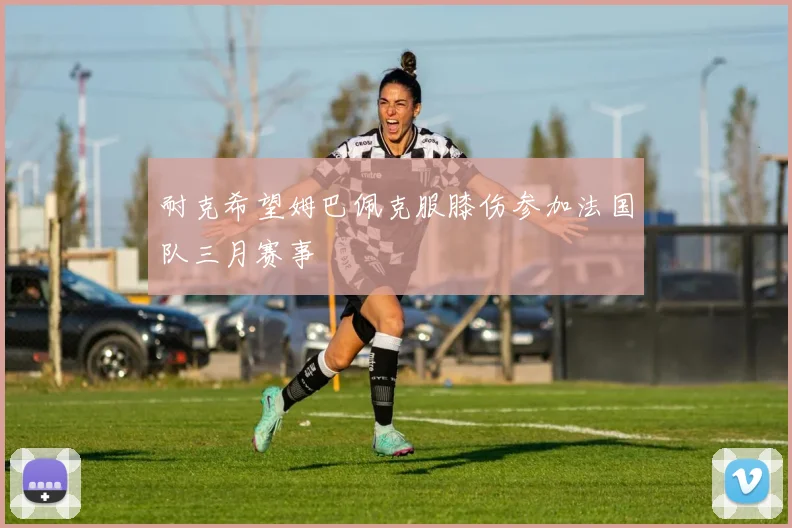 耐克希望姆巴佩克服膝伤参加法国队三月赛事