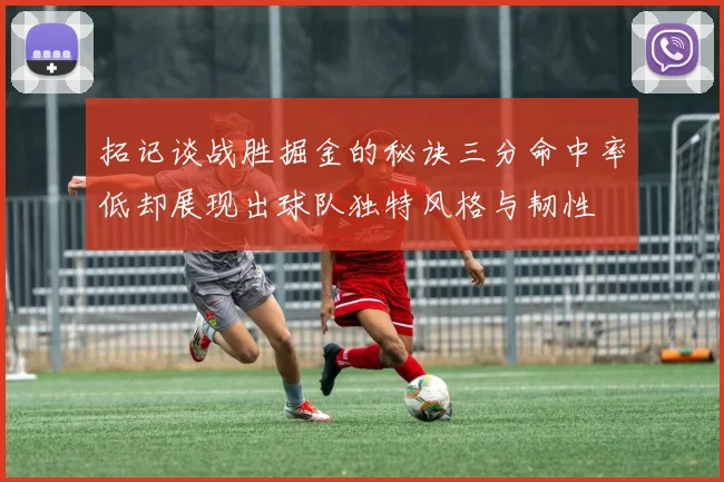 拓记谈战胜掘金的秘诀三分命中率低却展现出球队独特风格与韧性