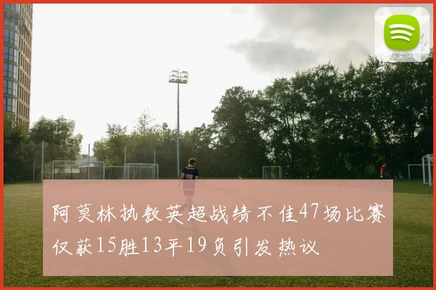 阿莫林执教英超战绩不佳47场比赛仅获15胜13平19负引发热议