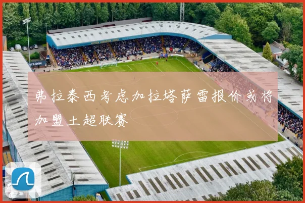 弗拉泰西考虑加拉塔萨雷报价或将加盟土超联赛