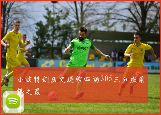 小波特创历史连续四场305三分成前锋之最