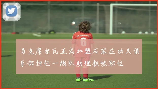 马克席尔瓦正式加盟石家庄功夫俱乐部担任一线队助理教练职位