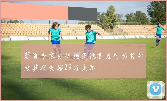 薪资专家分析施罗德赛后行为将导致其损失超29万美元