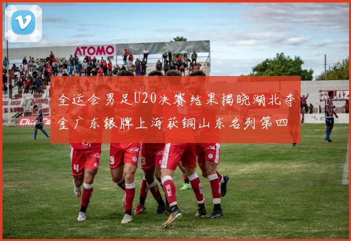 全运会男足U20决赛结果揭晓湖北夺金广东银牌上海获铜山东名列第四