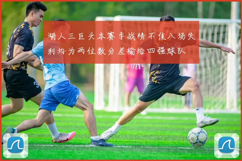 湖人三巨头本赛季战绩不佳八场失利均为两位数分差输给四强球队