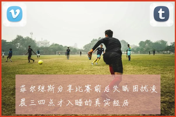菲尔琼斯分享比赛前后失眠困扰凌晨三四点才入睡的真实经历