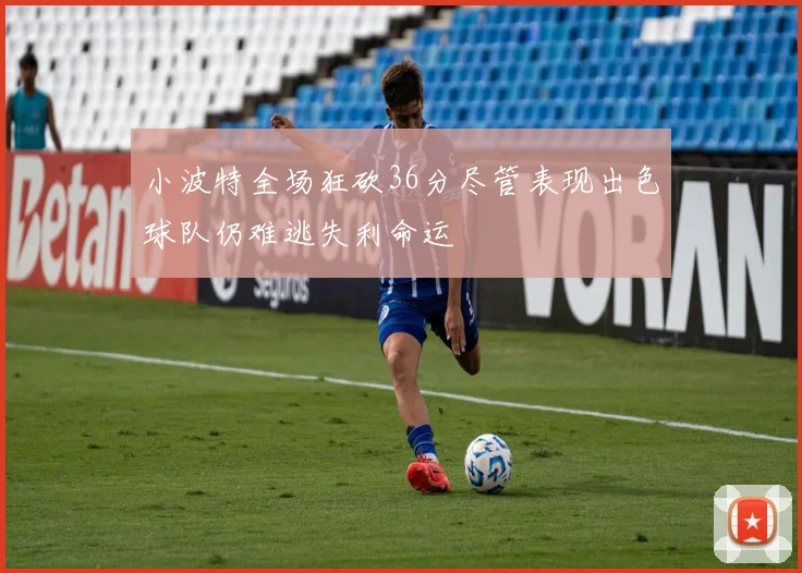 小波特全场狂砍36分尽管表现出色球队仍难逃失利命运