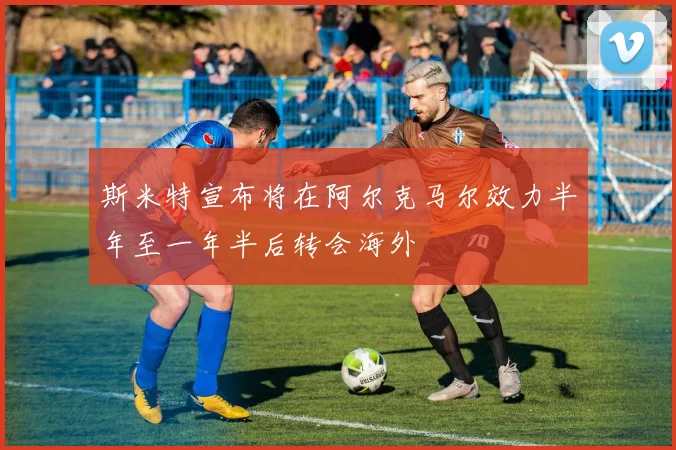 斯米特宣布将在阿尔克马尔效力半年至一年半后转会海外