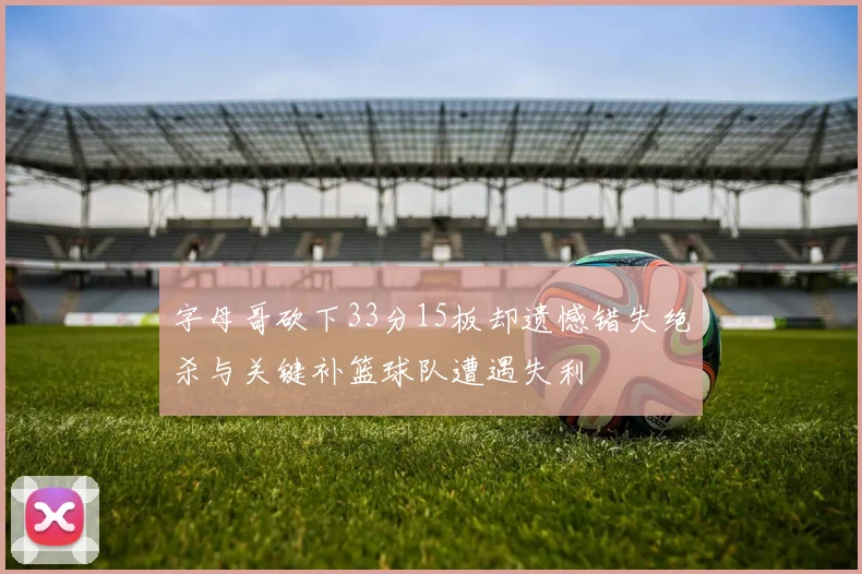 字母哥砍下33分15板却遗憾错失绝杀与关键补篮球队遭遇失利