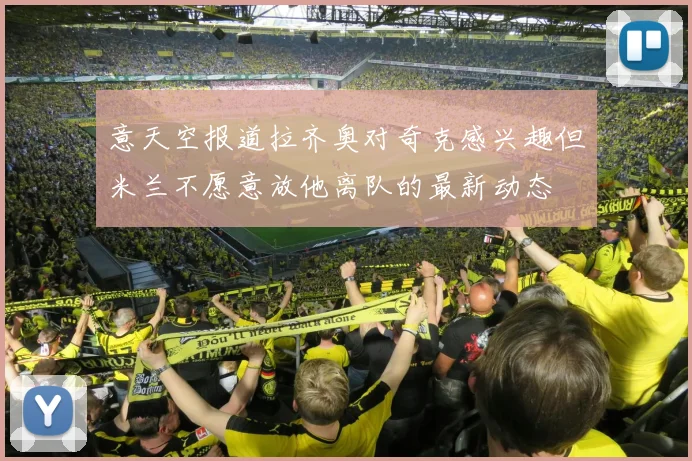 意天空报道拉齐奥对奇克感兴趣但米兰不愿意放他离队的最新动态