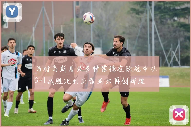 马特乌斯看好多特蒙德在欧冠中以3-1战胜比利亚雷亚尔再创辉煌