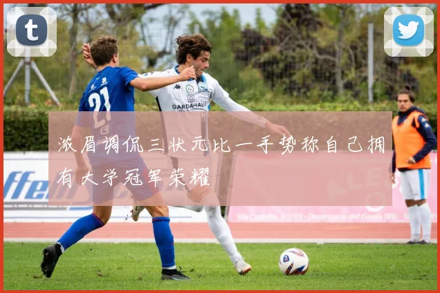 浓眉调侃三状元比一手势称自己拥有大学冠军荣耀