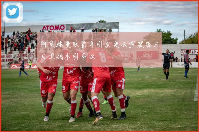 阿莫林曼联首年引发更衣室震荡三后卫战术引争议