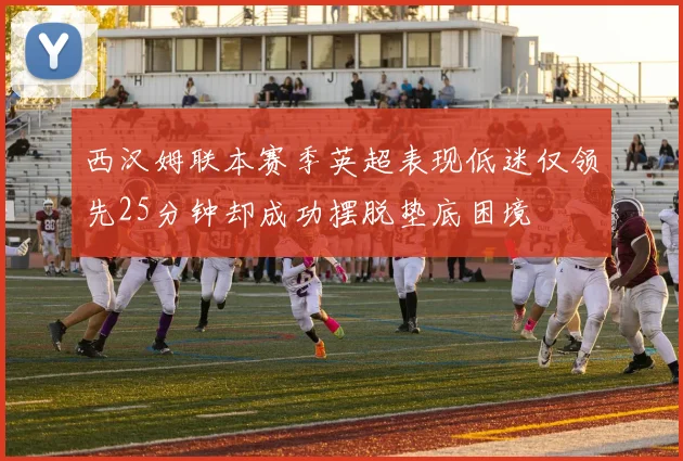西汉姆联本赛季英超表现低迷仅领先25分钟却成功摆脱垫底困境