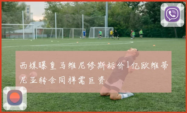 西媒曝皇马维尼修斯标价1亿欧维蒂尼亚转会同样需巨资