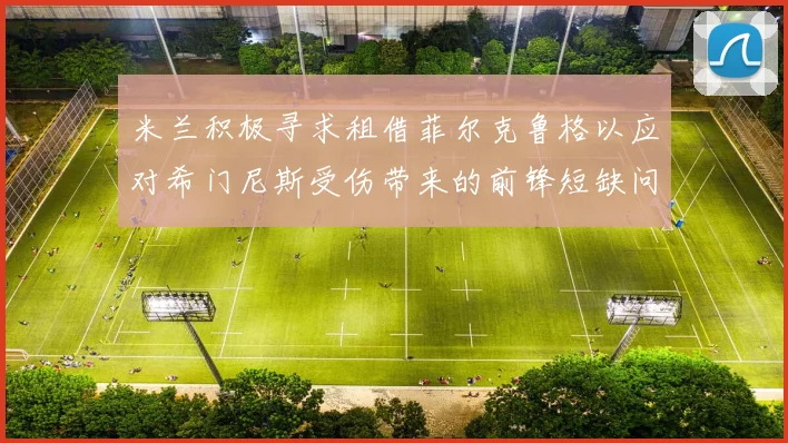 米兰积极寻求租借菲尔克鲁格以应对希门尼斯受伤带来的前锋短缺问题