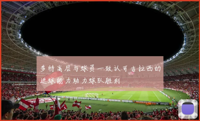 多特高层与球员一致认可吉拉西的进球能力助力球队胜利