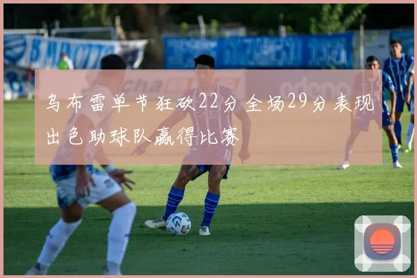 乌布雷单节狂砍22分全场29分表现出色助球队赢得比赛