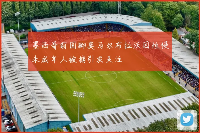 墨西哥前国脚奥马尔布拉沃因性侵未成年人被捕引发关注