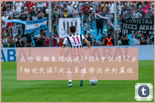 杰伦布朗表现低迷14投6中仅得12分5助攻失误5次正负值惨淡并列最低