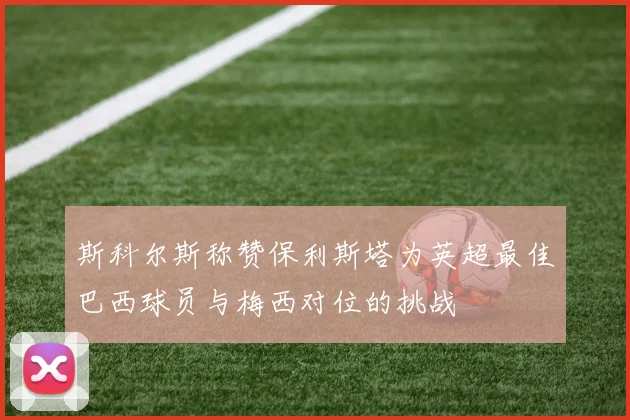 斯科尔斯称赞保利斯塔为英超最佳巴西球员与梅西对位的挑战