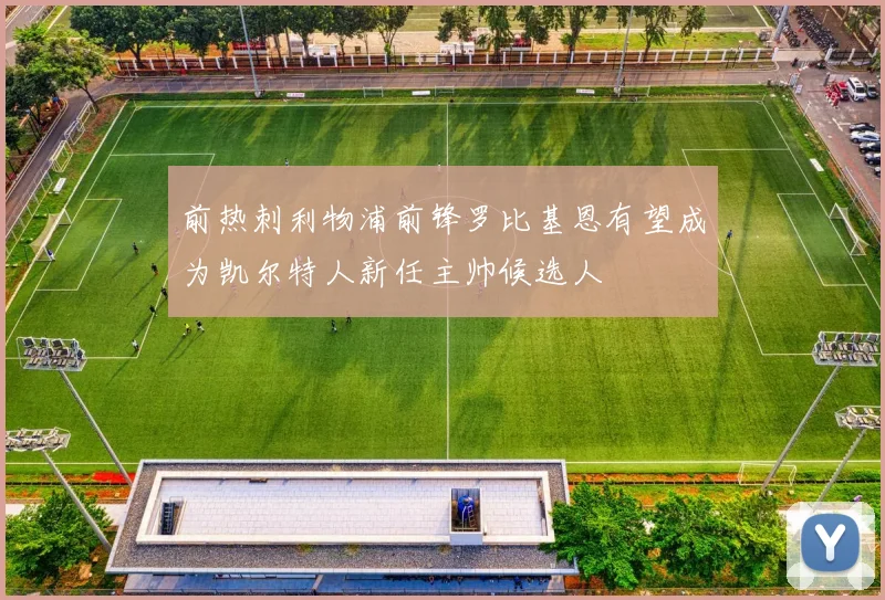 前热刺利物浦前锋罗比基恩有望成为凯尔特人新任主帅候选人