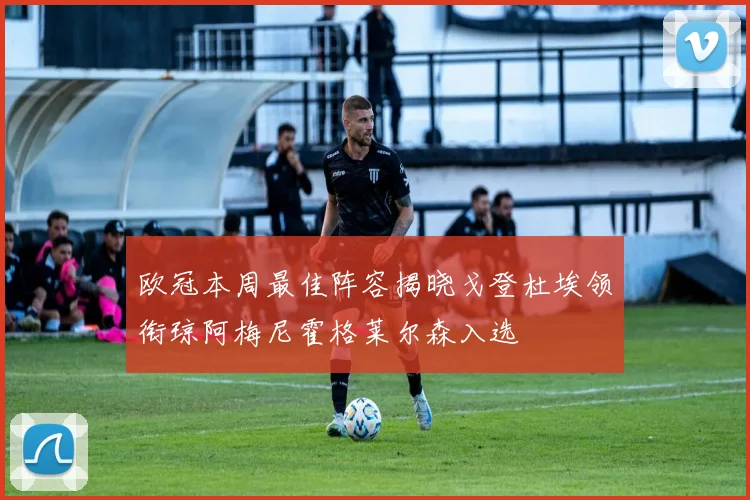 欧冠本周最佳阵容揭晓戈登杜埃领衔琼阿梅尼霍格莱尔森入选