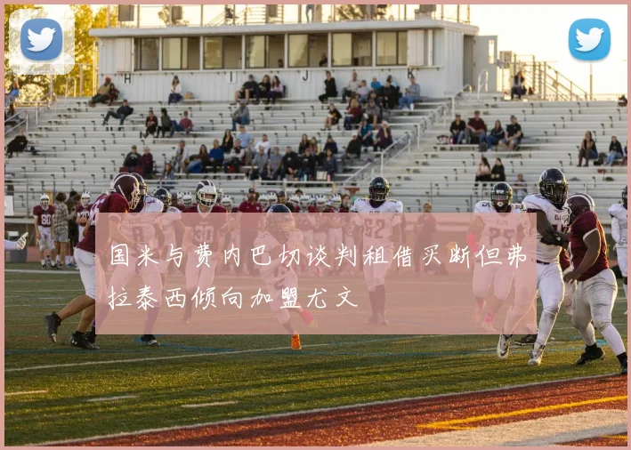 国米与费内巴切谈判租借买断但弗拉泰西倾向加盟尤文