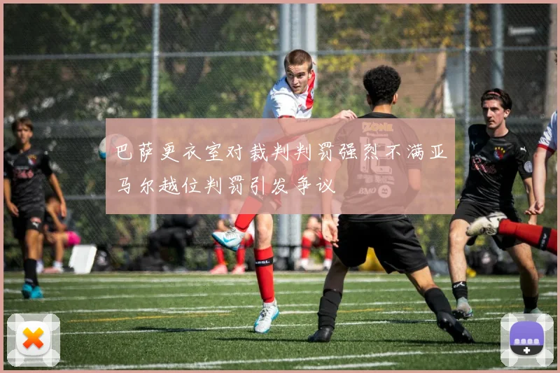 巴萨更衣室对裁判判罚强烈不满亚马尔越位判罚引发争议