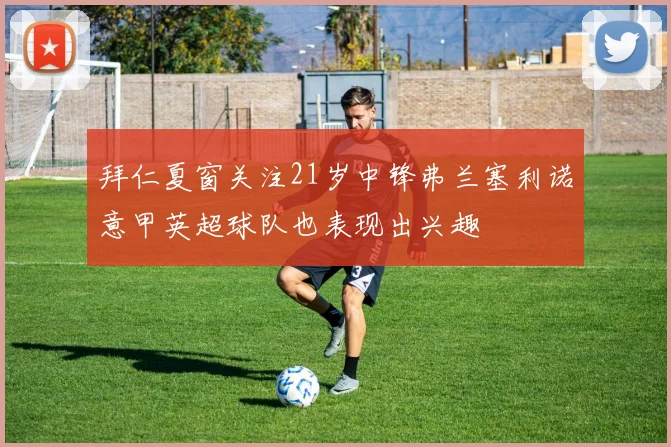 拜仁夏窗关注21岁中锋弗兰塞利诺意甲英超球队也表现出兴趣