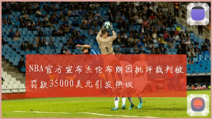 NBA官方宣布杰伦布朗因批评裁判被罚款35000美元引发热议