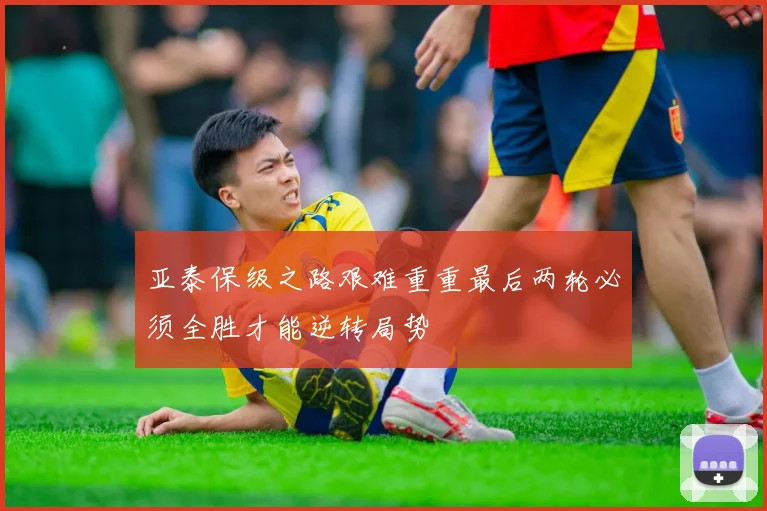亚泰保级之路艰难重重最后两轮必须全胜才能逆转局势