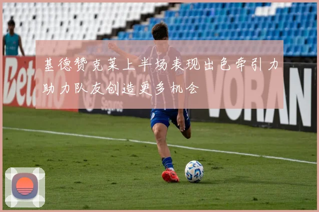 基德赞克莱上半场表现出色牵引力助力队友创造更多机会