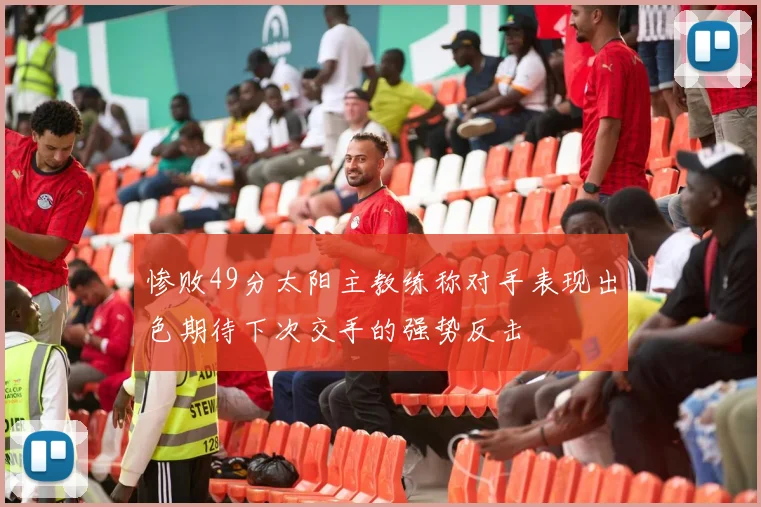 惨败49分太阳主教练称对手表现出色期待下次交手的强势反击