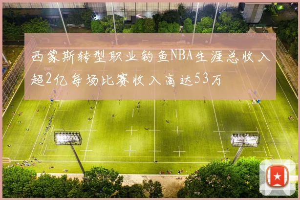 西蒙斯转型职业钓鱼NBA生涯总收入超2亿每场比赛收入高达53万