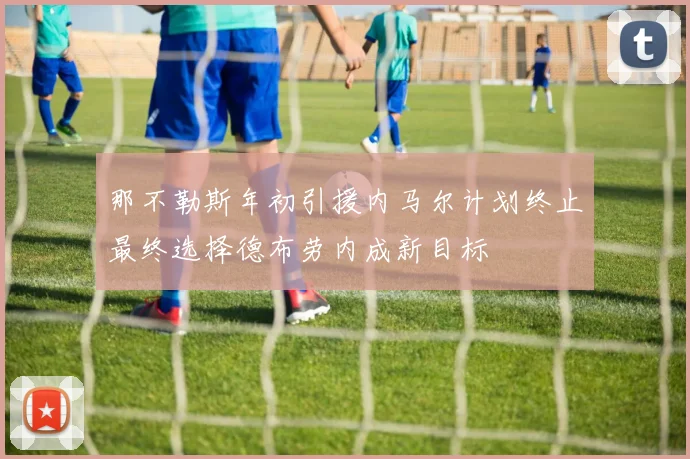 那不勒斯年初引援内马尔计划终止最终选择德布劳内成新目标