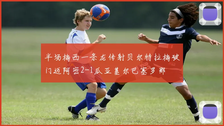 半场梅西一条龙传射贝尔特拉梅破门迈阿密2-1瓜亚基尔巴塞罗那