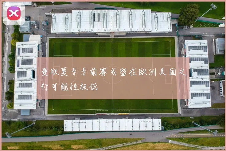 曼联夏季季前赛或留在欧洲美国之行可能性极低