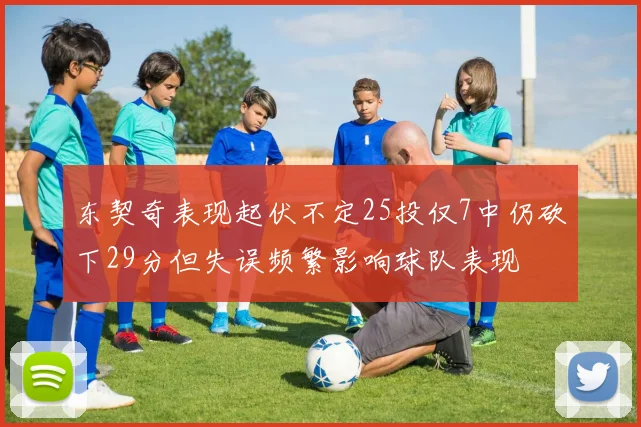 东契奇表现起伏不定25投仅7中仍砍下29分但失误频繁影响球队表现