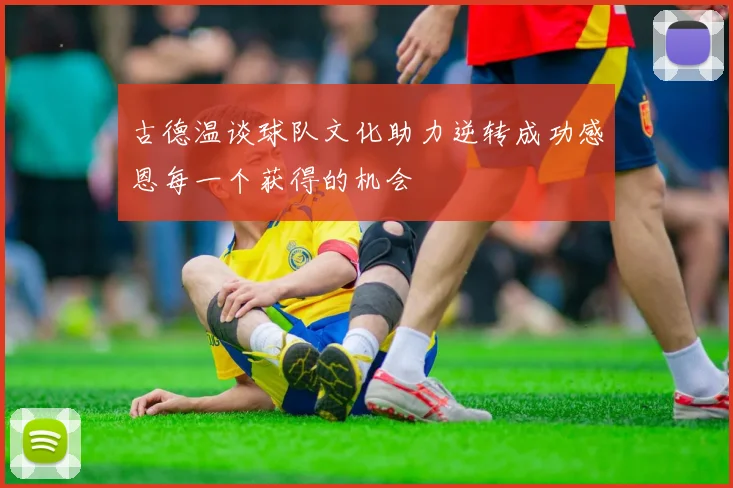 古德温谈球队文化助力逆转成功感恩每一个获得的机会