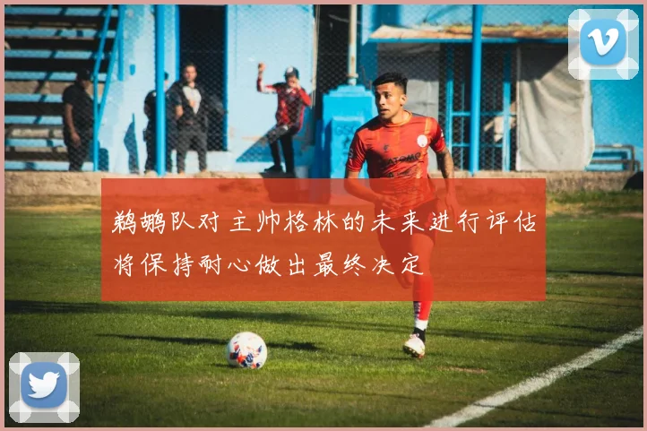 鹈鹕队对主帅格林的未来进行评估将保持耐心做出最终决定
