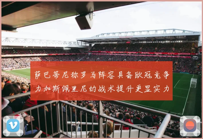 萨巴蒂尼称罗马阵容具备欧冠竞争力加斯佩里尼的战术提升更显实力