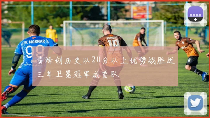 黄蜂创历史以20分以上优势战胜近三年卫冕冠军成首队